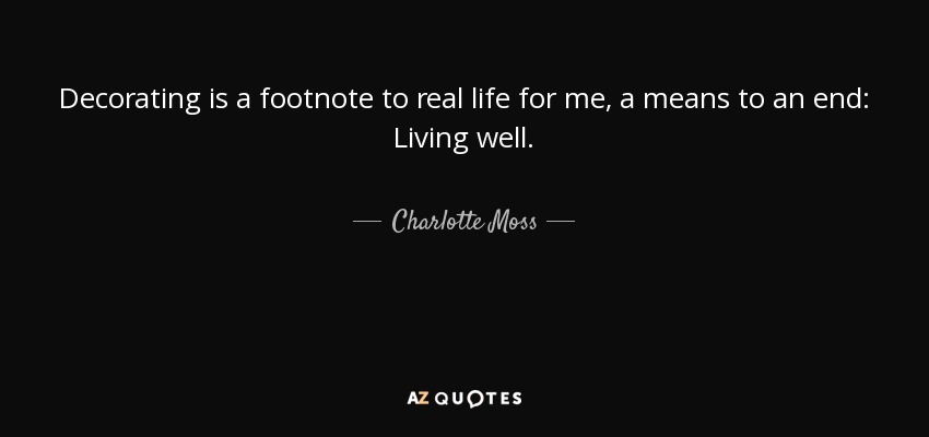 Decorating is a footnote to real life for me, a means to an end: Living well. - Charlotte Moss