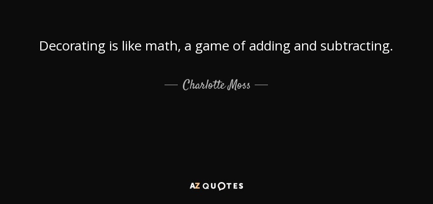 Decorating is like math, a game of adding and subtracting. - Charlotte Moss