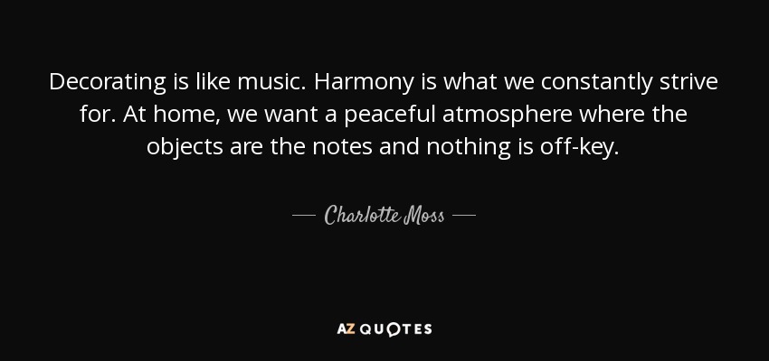 Decorating is like music. Harmony is what we constantly strive for. At home, we want a peaceful atmosphere where the objects are the notes and nothing is off-key. - Charlotte Moss