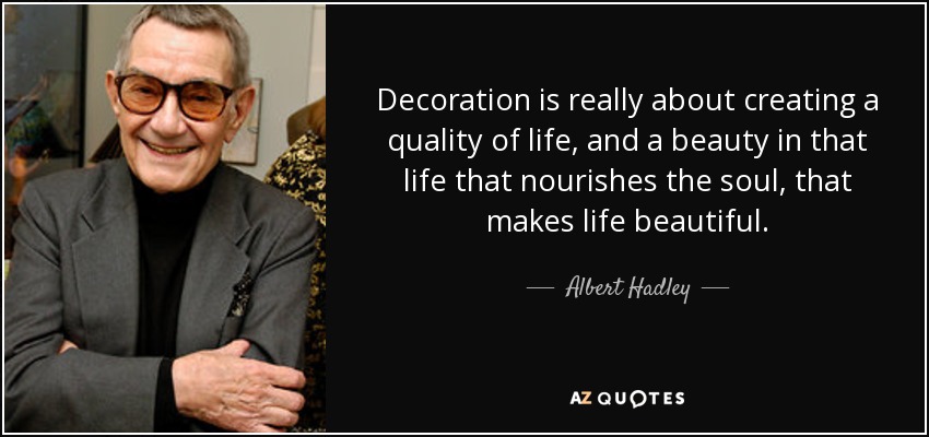 Decoration is really about creating a quality of life, and a beauty in that life that nourishes the soul, that makes life beautiful. - Albert Hadley