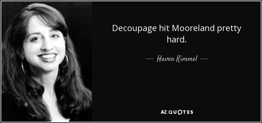Decoupage hit Mooreland pretty hard. - Haven Kimmel