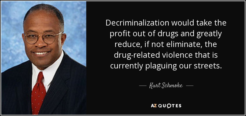 Decriminalization would take the profit out of drugs and greatly reduce, if not eliminate, the drug-related violence that is currently plaguing our streets. - Kurt Schmoke