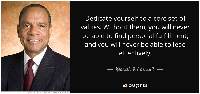 Dedicate yourself to a core set of values. Without them, you will never be able to find personal fulfillment, and you will never be able to lead effectively. - Kenneth I. Chenault