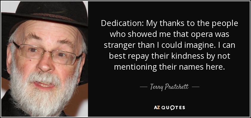 Dedication: My thanks to the people who showed me that opera was stranger than I could imagine. I can best repay their kindness by not mentioning their names here. - Terry Pratchett