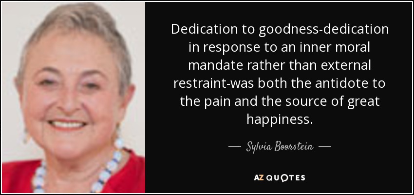 Dedication to goodness-dedication in response to an inner moral mandate rather than external restraint-was both the antidote to the pain and the source of great happiness. - Sylvia Boorstein