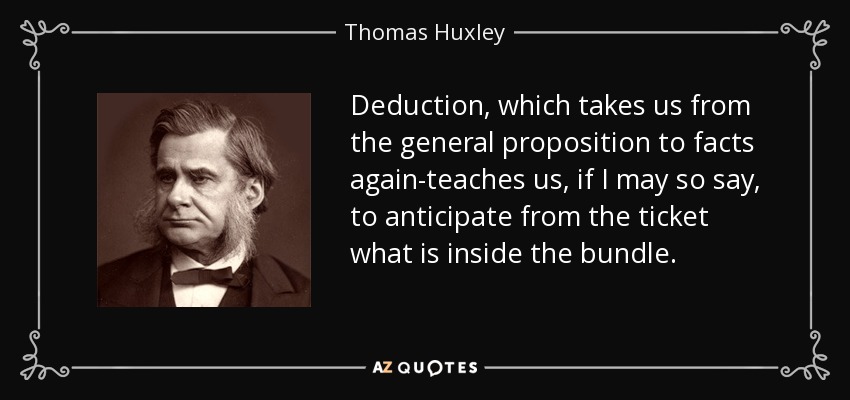 Deduction, which takes us from the general proposition to facts again-teaches us, if I may so say, to anticipate from the ticket what is inside the bundle. - Thomas Huxley