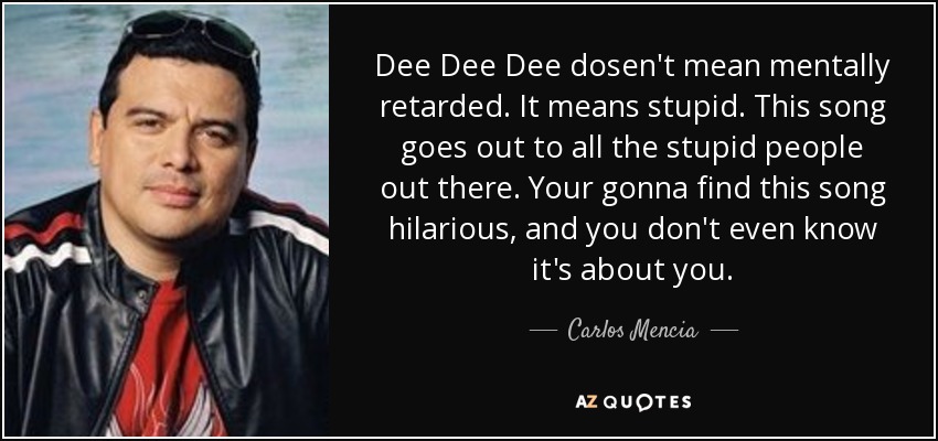 Dee Dee Dee dosen't mean mentally retarded. It means stupid. This song goes out to all the stupid people out there. Your gonna find this song hilarious, and you don't even know it's about you. - Carlos Mencia