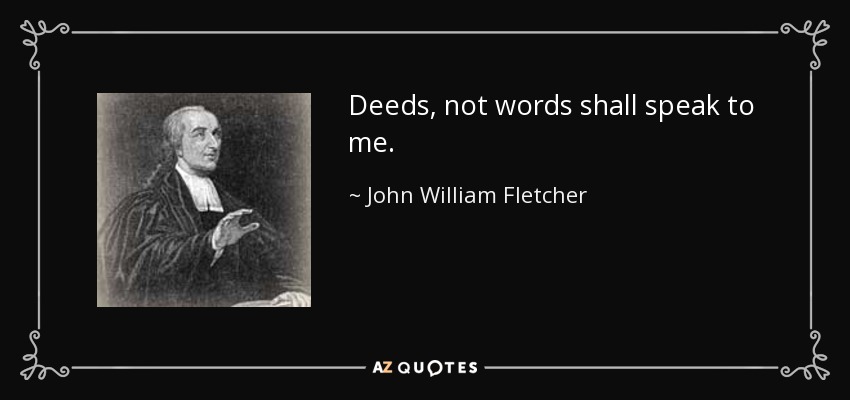 Deeds, not words shall speak to me. - John William Fletcher