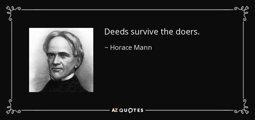 Deeds survive the doers. - Horace Mann