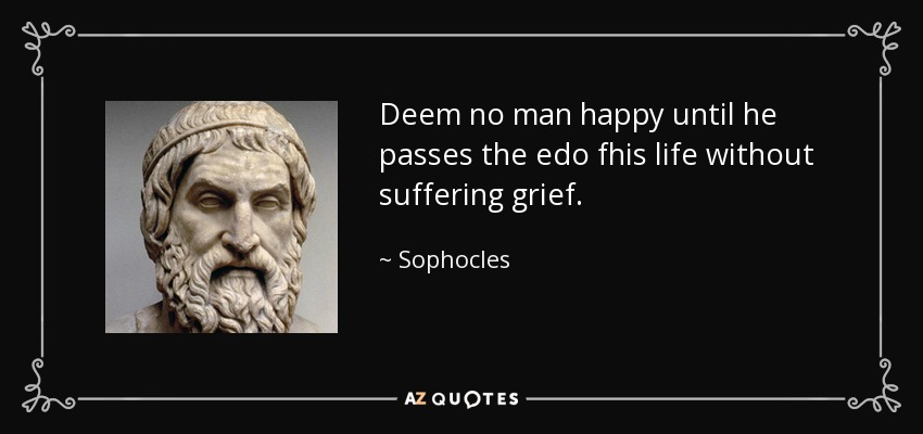 Deem no man happy until he passes the edo fhis life without suffering grief. - Sophocles