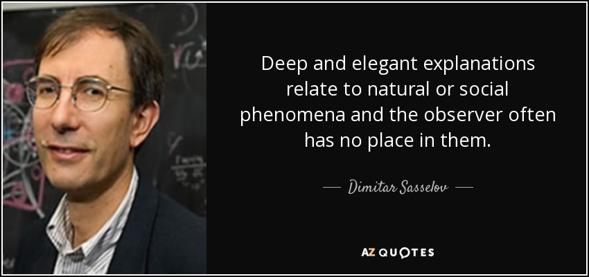 Deep and elegant explanations relate to natural or social phenomena and the observer often has no place in them. - Dimitar Sasselov