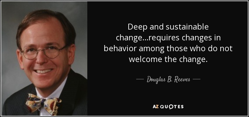 Deep and sustainable change...requires changes in behavior among those who do not welcome the change. - Douglas B. Reeves