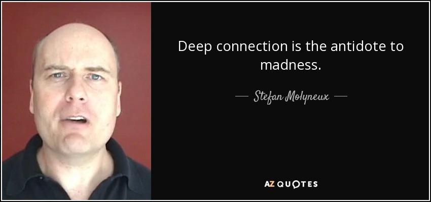 Deep connection is the antidote to madness. - Stefan Molyneux