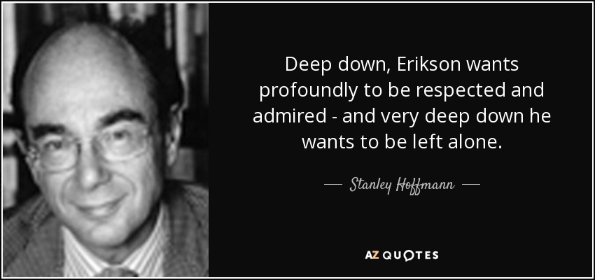 Deep down, Erikson wants profoundly to be respected and admired - and very deep down he wants to be left alone. - Stanley Hoffmann