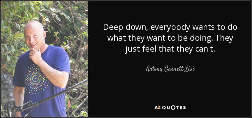 Deep down, everybody wants to do what they want to be doing. They just feel that they can't. - Antony Garrett Lisi