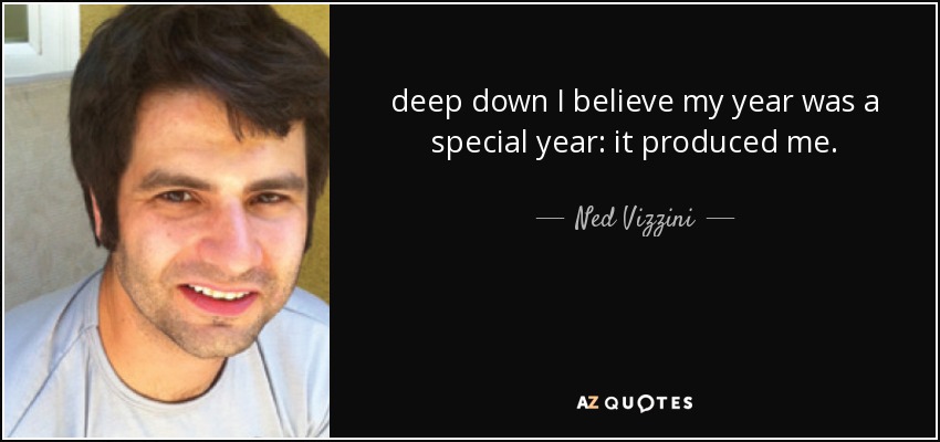 deep down I believe my year was a special year: it produced me. - Ned Vizzini