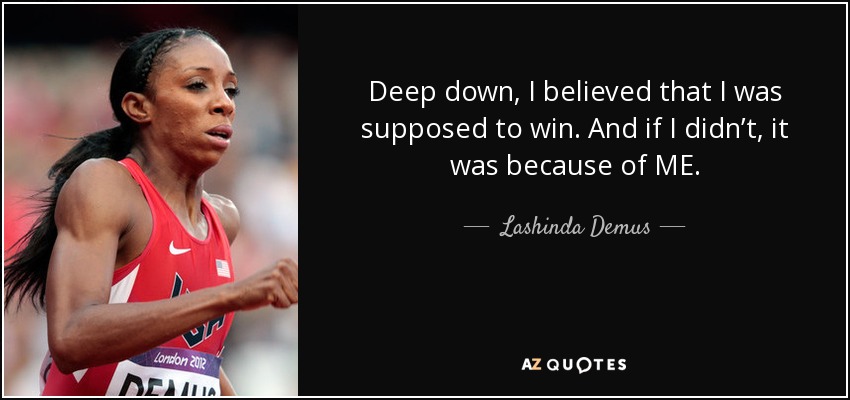 Deep down, I believed that I was supposed to win. And if I didn’t, it was because of ME. - Lashinda Demus