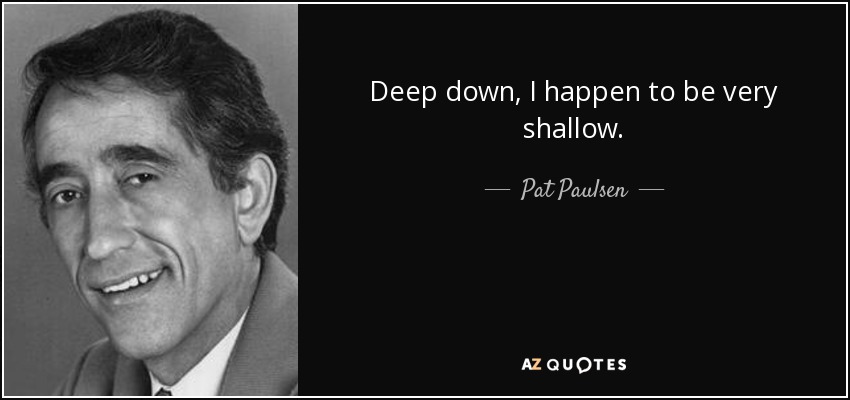 Deep down, I happen to be very shallow. - Pat Paulsen