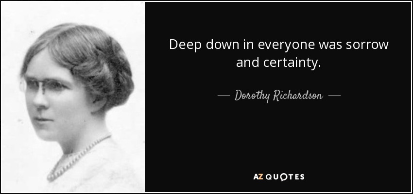 Deep down in everyone was sorrow and certainty. - Dorothy Richardson