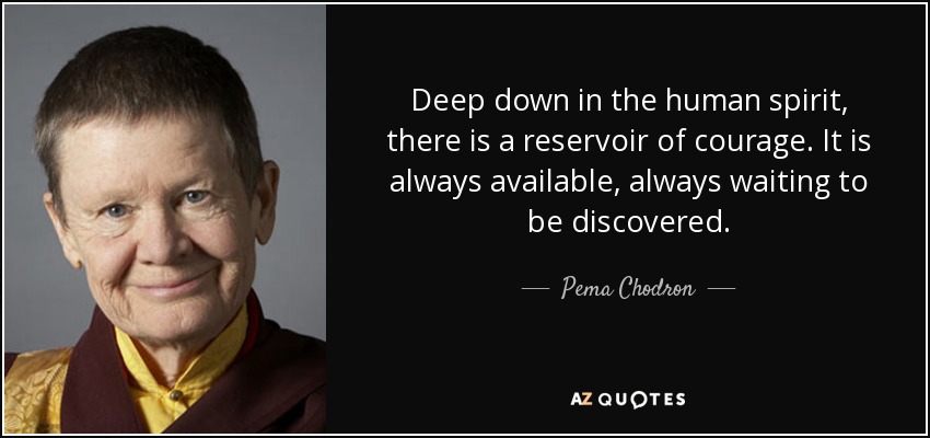 Deep down in the human spirit, there is a reservoir of courage. It is always available, always waiting to be discovered. - Pema Chodron