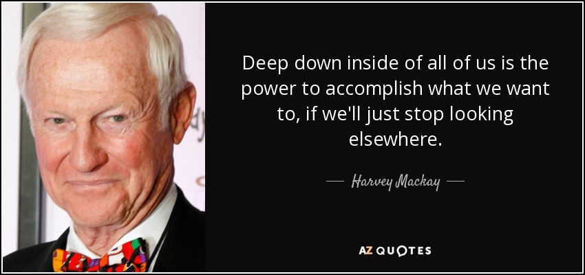 Deep down inside of all of us is the power to accomplish what we want to, if we'll just stop looking elsewhere. - Harvey Mackay