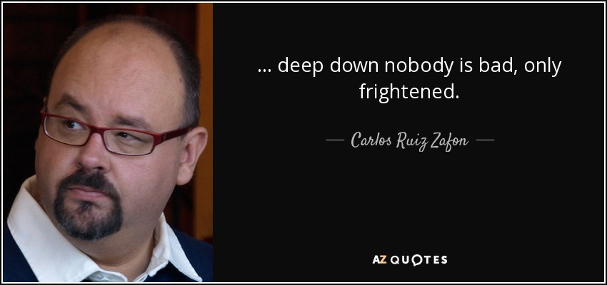 ... deep down nobody is bad, only frightened. - Carlos Ruiz Zafon