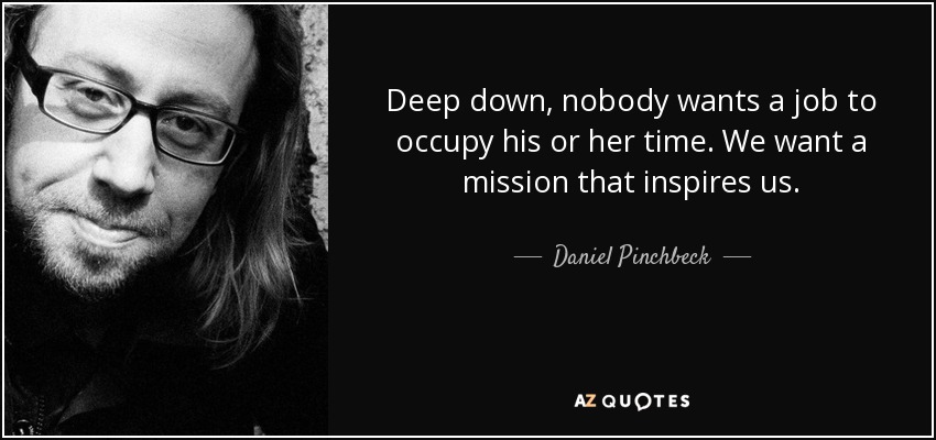 Deep down, nobody wants a job to occupy his or her time. We want a mission that inspires us. - Daniel Pinchbeck