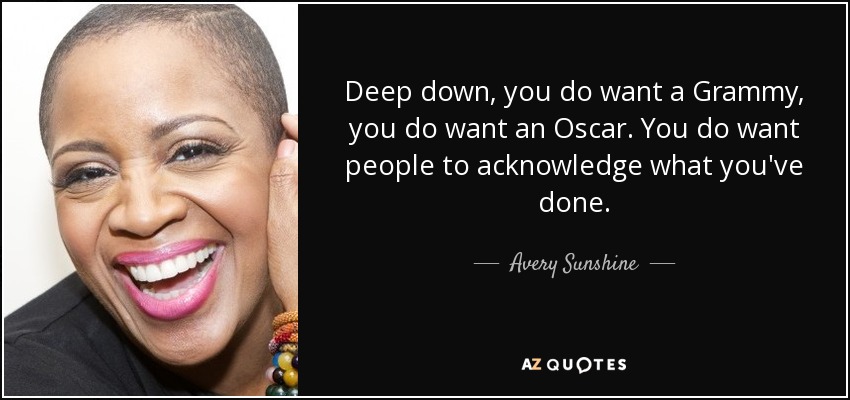 Deep down, you do want a Grammy, you do want an Oscar. You do want people to acknowledge what you've done. - Avery Sunshine