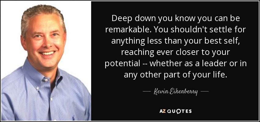 Deep down you know you can be remarkable. You shouldn't settle for anything less than your best self, reaching ever closer to your potential -- whether as a leader or in any other part of your life. - Kevin Eikenberry
