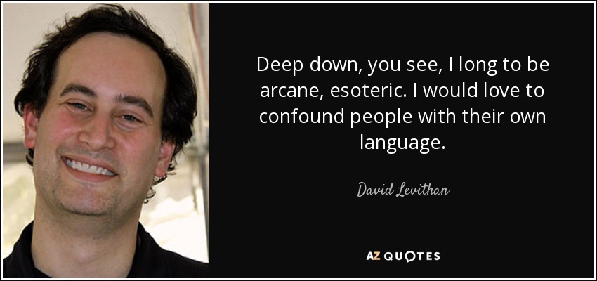 Deep down, you see, I long to be arcane, esoteric. I would love to confound people with their own language. - David Levithan