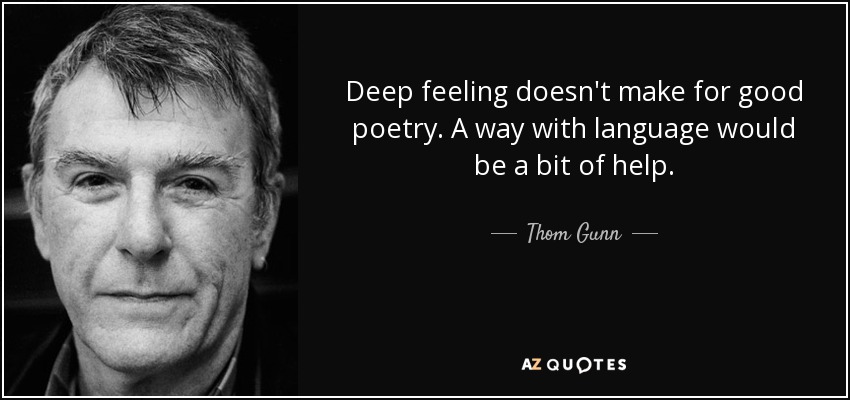 Deep feeling doesn't make for good poetry. A way with language would be a bit of help. - Thom Gunn