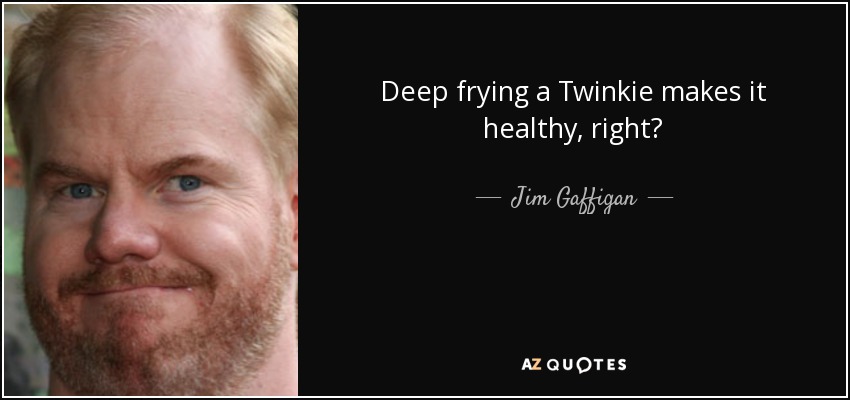 Deep frying a Twinkie makes it healthy, right? - Jim Gaffigan