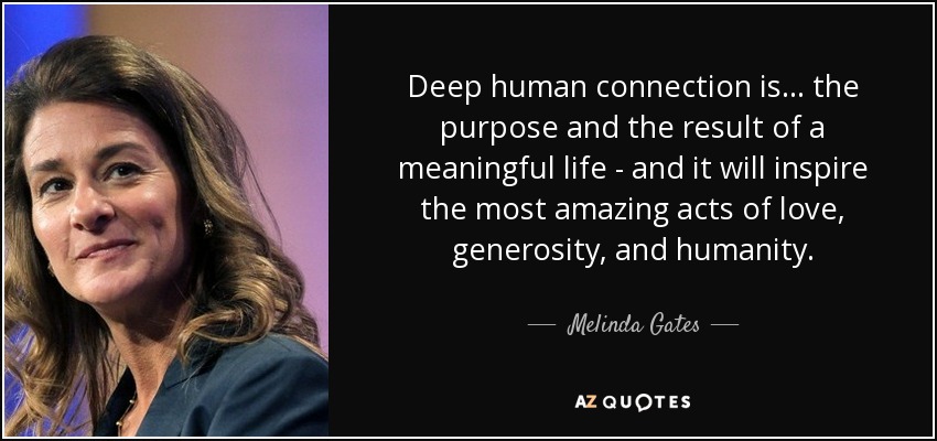 Deep human connection is ... the purpose and the result of a meaningful life - and it will inspire the most amazing acts of love, generosity, and humanity. - Melinda Gates