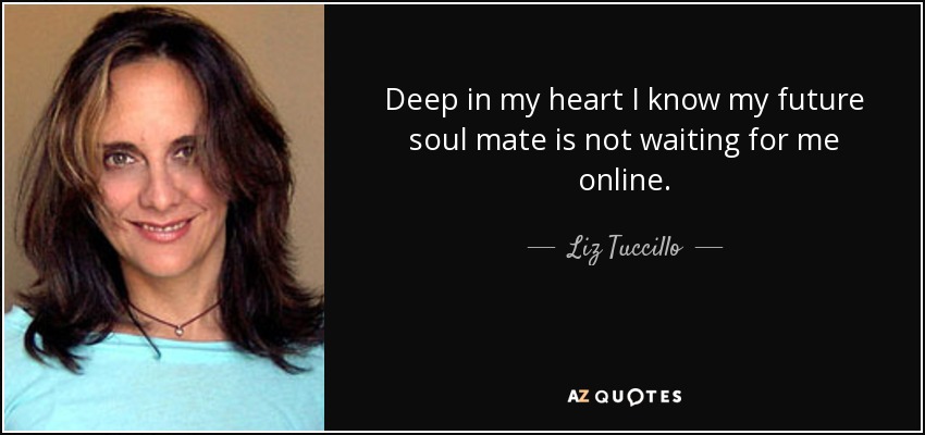 Deep in my heart I know my future soul mate is not waiting for me online. - Liz Tuccillo
