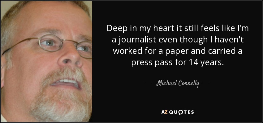 Deep in my heart it still feels like I'm a journalist even though I haven't worked for a paper and carried a press pass for 14 years. - Michael Connelly