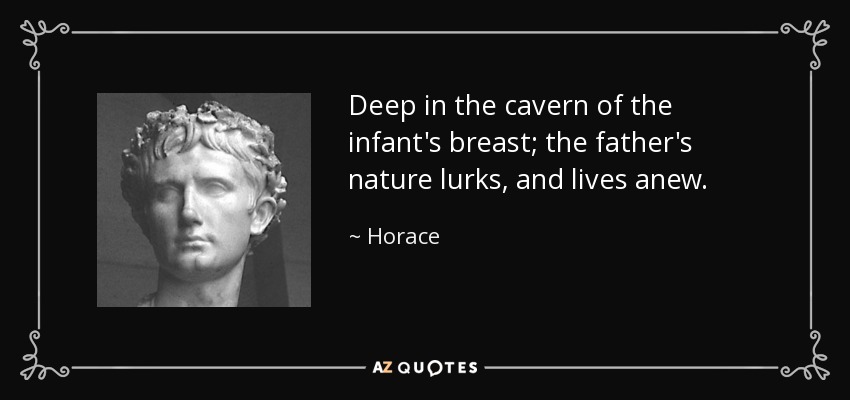 Deep in the cavern of the infant's breast; the father's nature lurks, and lives anew. - Horace