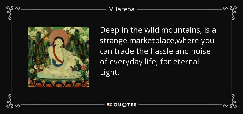 Deep in the wild mountains, is a strange marketplace,where you can trade the hassle and noise of everyday life, for eternal Light. - Milarepa