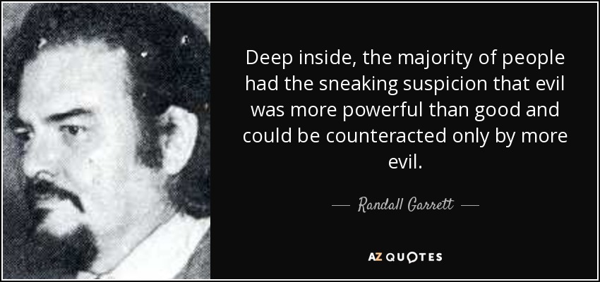 Deep inside, the majority of people had the sneaking suspicion that evil was more powerful than good and could be counteracted only by more evil. - Randall Garrett