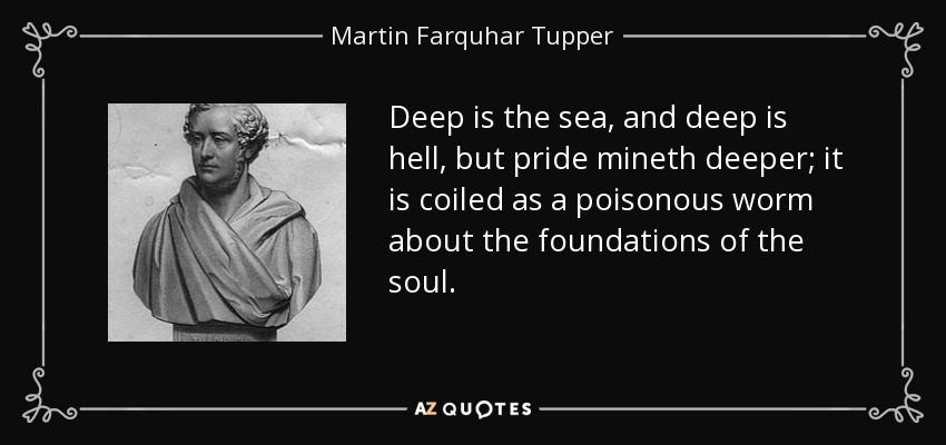 Deep is the sea, and deep is hell, but pride mineth deeper; it is coiled as a poisonous worm about the foundations of the soul. - Martin Farquhar Tupper