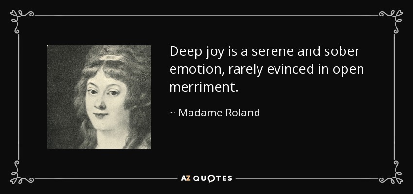 Deep joy is a serene and sober emotion, rarely evinced in open merriment. - Madame Roland
