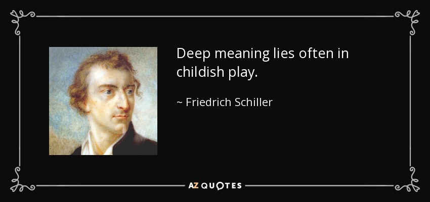 Deep meaning lies often in childish play. - Friedrich Schiller