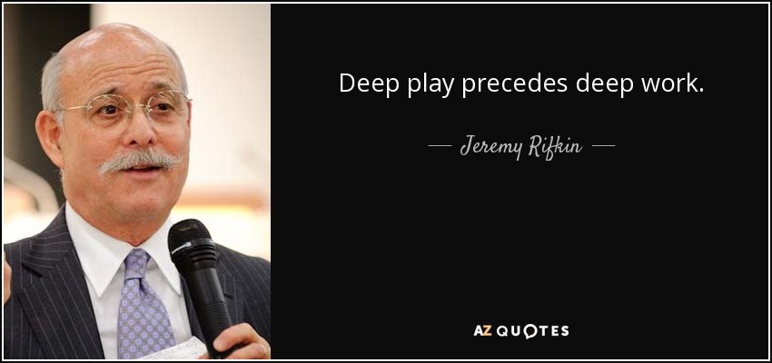 Deep play precedes deep work. - Jeremy Rifkin