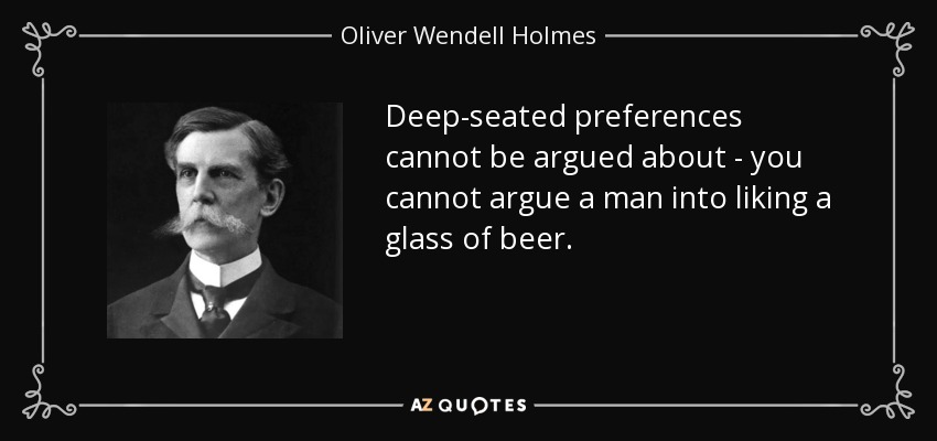Deep-seated preferences cannot be argued about - you cannot argue a man into liking a glass of beer. - Oliver Wendell Holmes, Jr.