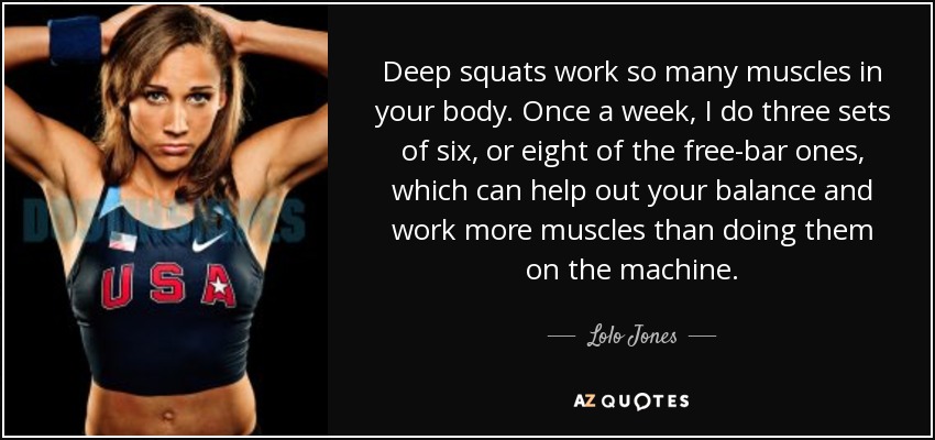 Deep squats work so many muscles in your body. Once a week, I do three sets of six, or eight of the free-bar ones, which can help out your balance and work more muscles than doing them on the machine. - Lolo Jones