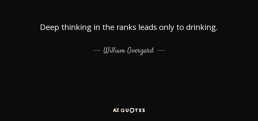 Deep thinking in the ranks leads only to drinking. - William Overgard