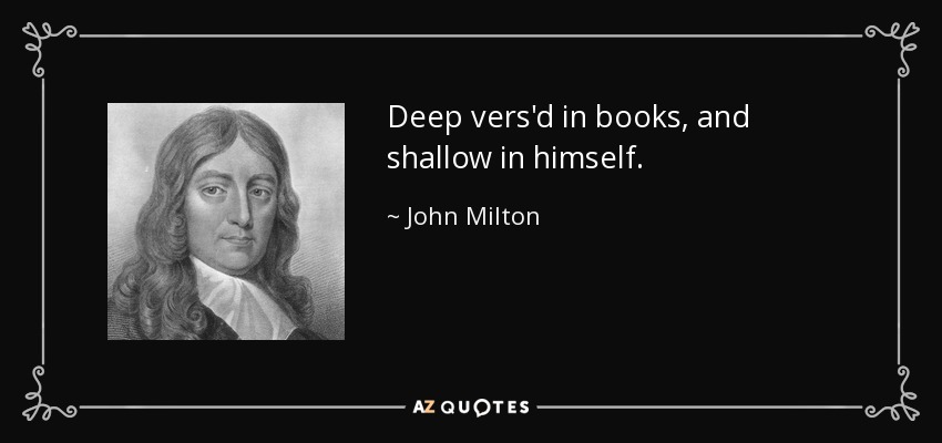 Deep vers'd in books, and shallow in himself. - John Milton
