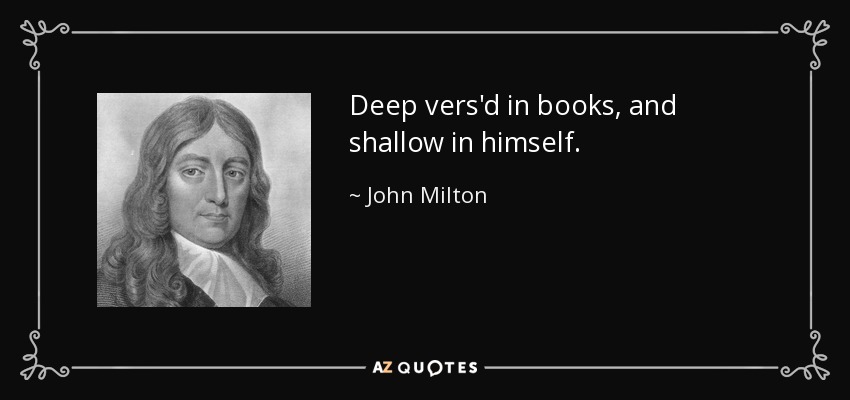 Deep vers'd in books, and shallow in himself. - John Milton