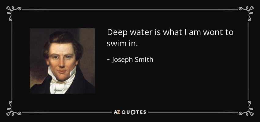 Deep water is what I am wont to swim in. - Joseph Smith, Jr.