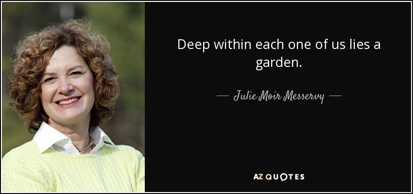 Deep within each one of us lies a garden. - Julie Moir Messervy