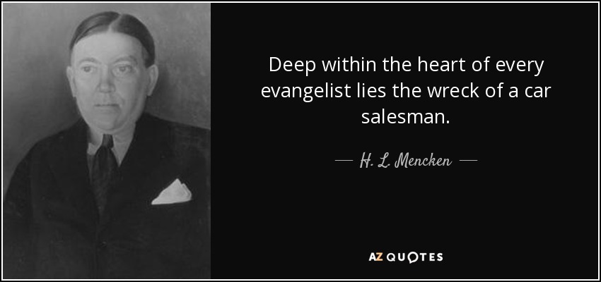 Deep within the heart of every evangelist lies the wreck of a car salesman. - H. L. Mencken